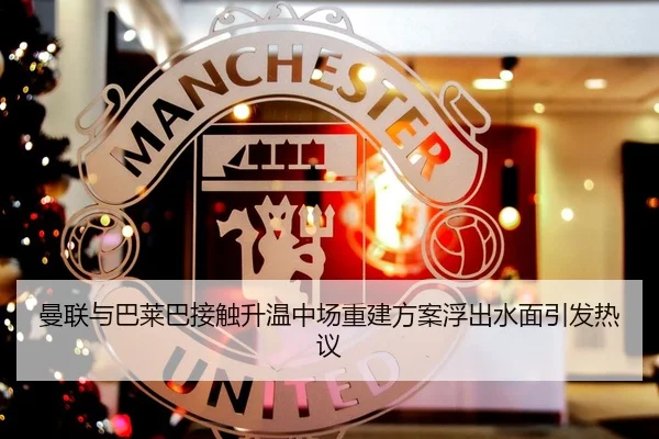 曼联与巴莱巴接触升温中场重建方案浮出水面引发热议