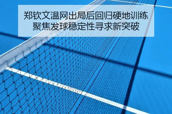 郑钦文温网出局后回归硬地训练 聚焦发球稳定性寻求新突破