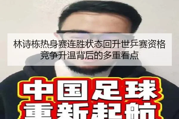 林诗栋热身赛连胜状态回升世乒赛资格竞争升温背后的多重看点