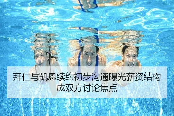 拜仁与凯恩续约初步沟通曝光薪资结构成双方讨论焦点