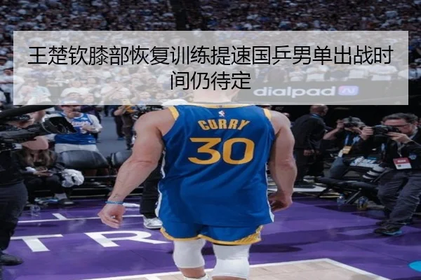 王楚钦膝部恢复训练提速国乒男单出战时间仍待定
