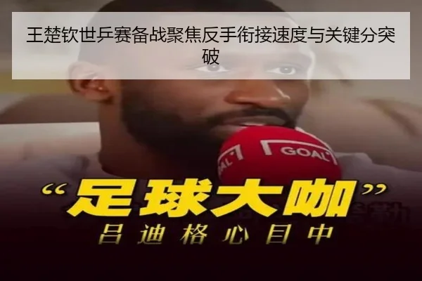 王楚钦世乒赛备战聚焦反手衔接速度与关键分突破