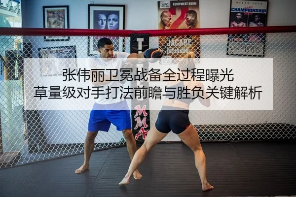 张伟丽卫冕战备全过程曝光 草量级对手打法前瞻与胜负关键解析