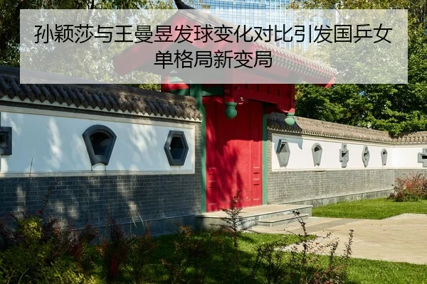 孙颖莎与王曼昱发球变化对比引发国乒女单格局新变局